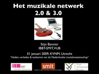 Het muzikale netwerk
       2.0 & 3.0



                                                                         !



                             Stijn Bannier
                           IBBT-SMIT, VUB
             31 januari 2009, KVNM, Utrecht
“Heden, verleden & toekomst van de Nederlandse muziekwetetnschap”



                   studies on media, information and telecommunication
 