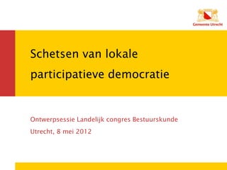 Schetsen van lokale
participatieve democratie


Ontwerpsessie Landelijk congres Bestuurskunde
Utrecht, 8 mei 2012
 