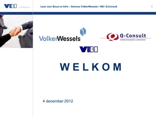 Lean voor Bouw en Infra – Seminar VolkerWessels / VBI / Q-Consult   1




                WELKOM


 4 december 2012
 