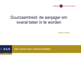 http://www.han.nl/lectoraatlean
Duurzaamheid: de aanjager om
overal beter in te worden
Jannes Slomp
 