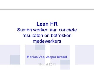 Lean HR
Samen werken aan concrete
  resultaten èn betrokken
       medewerkers


    Monica Vos, Jasper Brandt

           19 mei 2011
 