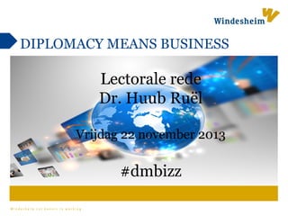 DIPLOMACY MEANS BUSINESS

Lectorale rede
Dr. Huub Ruël
Vrijdag 22 november 2013

#dmbizz
Windesheim zet kennis in werking

 