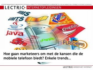Hoe gaan marketeers om met de kansen die de
mobiele telefoon biedt? Enkele trends…
 