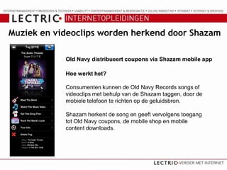 Muziek en videoclips worden herkend door Shazam

            Old Navy distribueert coupons via Shazam mobile app

            Hoe werkt het?

            Consumenten kunnen de Old Navy Records songs of
            videoclips met behulp van de Shazam taggen, door de
            mobiele telefoon te richten op de geluidsbron.

            Shazam herkent de song en geeft vervolgens toegang
            tot Old Navy coupons, de mobile shop en mobile
            content downloads.
 