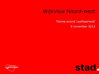 Wijkvisie Noord-west
     Thema-avond ‘Leefbaarheid’
              6 november 2012
 