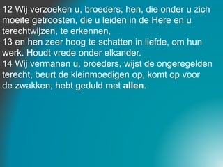 12 Wij verzoeken u, broeders, hen, die onder u zich
moeite getroosten, die u leiden in de Here en u
terechtwijzen, te erke...