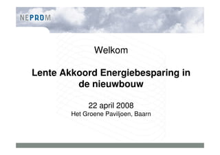 Welkom

Lente Akkoord Energiebesparing in
         de nieuwbouw

             22 april 2008
        Het Groene Paviljoen, Baarn
 