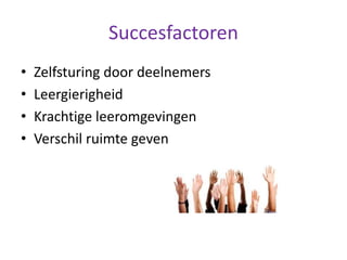 Succesfactoren
• Zelfsturing door deelnemers
• Leergierigheid
• Krachtige leeromgevingen
• Verschil ruimte geven
 