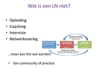 Wat is een LN niet?
• Opleiding
• Coaching
• Intervisie
• Netwerkoverleg
…maar kan het wel worden:
• Een community of practice
 