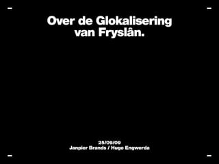 Over de Glokalisering
    van Fryslân.




              25/09/09
   Janpier Brands / Hugo Engwerda
 