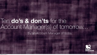 Ten do’s & don’ts for the 
Account Manager(s) of tomorrow... 
by an Account Manager of today. 
dinsdag 25 november 14 
 