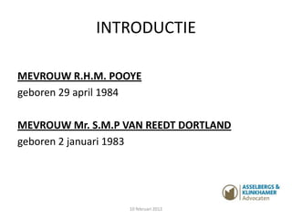INTRODUCTIE

MEVROUW R.H.M. POOYE
geboren 29 april 1984

MEVROUW Mr. S.M.P VAN REEDT DORTLAND
geboren 2 januari 1983




                  10 februari 2012
 