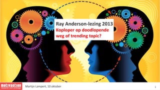 1
Ray Anderson-lezing 2013
Koploper op doodlopende
weg of trending topic?
Martijn Lampert, 10 oktober
 