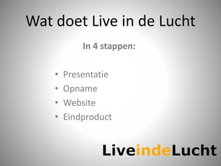 Wat doet Live in de Lucht
In 4 stappen:
• Presentatie
• Opname
• Website
• Eindproduct
 