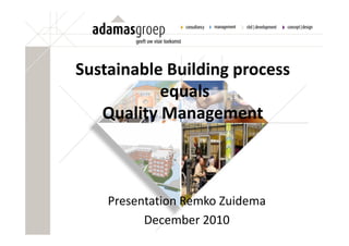 Sustainable Building process
           equals
   Quality Management



    Presentation Remko Zuidema
          December 2010
 