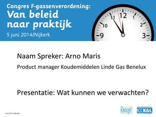 6/6/2014 Fußzeile 
1 
Naam Spreker: Arno Maris Product manager Koudemiddelen Linde Gas Benelux Presentatie: Wat kunnen we verwachten?  