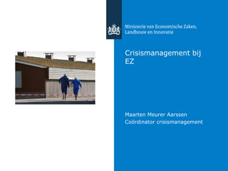 Crisismanagement bij
EZ




Maarten Meurer Aarssen
Coördinator crisismanagement
 