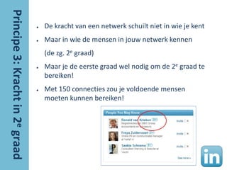 ●   De kracht van een netwerk schuilt niet in wie je kent
●   Maar in wie de mensen in jouw netwerk kennen
    (de zg. 2e graad)
●   Maar je de eerste graad wel nodig om de 2e graad te
    bereiken!
●   Met 150 connecties zou je voldoende mensen
    moeten kunnen bereiken!
 
