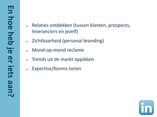 ●   Relaties ontdekken (tussen klanten, prospects,
    leveranciers en jezelf)
●   Zichtbaarheid (personal branding)
●   Mond-op-mond reclame
●   Trends uit de markt oppikken
●   Expertise/Kennis tonen
 