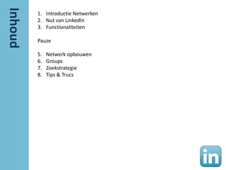 1. Introductie Netwerken
2. Nut van LinkedIn
3. Functionaliteiten

Pauze

5.   Netwerk opbouwen
6.   Groups
7.   Zoekstrategie
8.   Tips & Trucs
 
