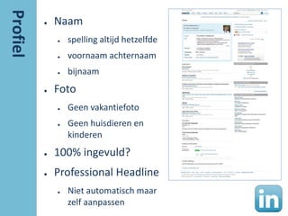 ●   Naam
    ●   spelling altijd hetzelfde
    ●   voornaam achternaam
    ●   bijnaam
●   Foto
    ●   Geen vakantiefoto
    ●   Geen huisdieren en
        kinderen
●   100% ingevuld?
●   Professional Headline
    ●   Niet automatisch maar
        zelf aanpassen
 