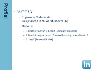 ●   Summary
    ●   In gewoon Nederlands
         (als je alleen in NL werkt, anders EN)
    ●   Opbouw:
         –   1.Beschrijving van je bedrijf (Company branding)
         –   2.Beschrijving van jezelf (Personal branding; specialties in NL)
         –   3. Jezelf (Persoonlijk vlak)
 