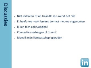 ●   Niet iedereen zit op LinkedIn dus werkt het niet
●   Er heeft nog nooit iemand contact met me opgenomen
●   Ik kan toch ook Googlen?
●   Connecties verbergen of tonen?
●   Moet ik mijn lidmaatschap upgraden
 