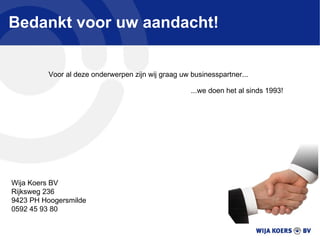 Bedankt voor uw aandacht! Voor al deze onderwerpen zijn wij graag uw businesspartner... ...we doen het al sinds 1993!  Wija Koers BV Rijksweg 236 9423 PH Hoogersmilde 0592 45 93 80 