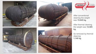 After conventional
cleaning the weight
was 15.645 kg.
After thermal cleaning
the weight was 14.505
kg.
So removed by thermal
cleaning:
1.140 kg.
 