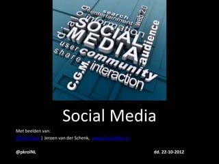 Social Media
Met beelden van:
@jvdschenk | Jeroen van der Schenk, www.SocialBites.nl

@pkrolNL                                                 dd. 22-10-2012
 