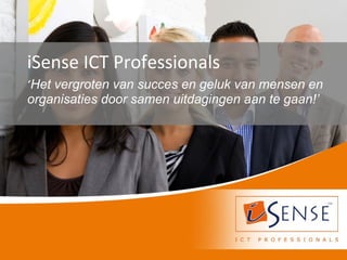 ‘Het vergroten van succes en geluk van mensen en
organisaties door samen uitdagingen aan te gaan!’
iSense ICT Professionals
 