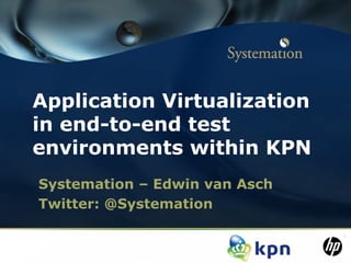 Application Virtualization
in end-to-end test
environments within KPN
Systemation – Edwin van Asch
Twitter: @Systemation
 
