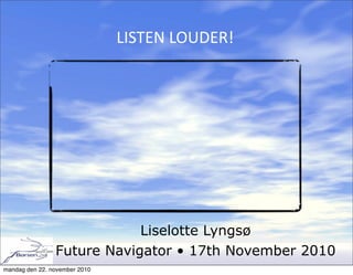 Liselotte Lyngsø
Future Navigator • 17th November 2010
LISTEN	
  LOUDER!
mandag den 22. november 2010
 