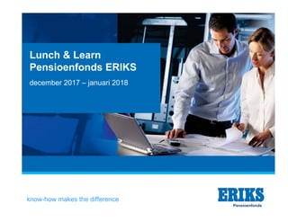 know-how makes the difference
Lunch & Learn
Pensioenfonds ERIKS
december 2017 – januari 2018
Pensioenfonds
 