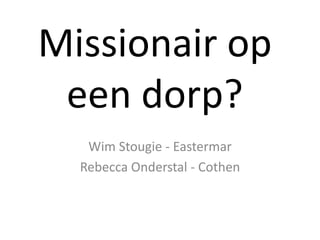 Missionair op 
een dorp? 
Wim Stougie - Eastermar 
Rebecca Onderstal - Cothen 
 