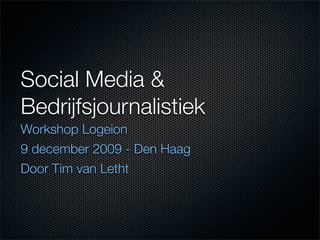 Social Media &
Bedrijfsjournalistiek
Workshop Logeion
9 december 2009 - Den Haag
Door Tim van Letht
 