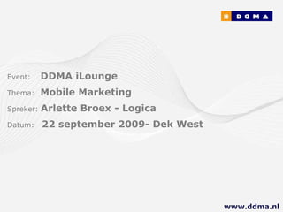 Event:   DDMA iLounge Thema:  Mobile Marketing Spreker:  Arlette Broex - Logica Datum:  22 september 2009- Dek West www.ddma.nl  