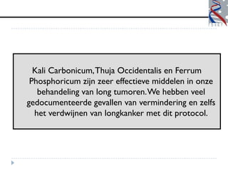 Kali Carbonicum, Thuja Occidentalis en Ferrum
 Phosphoricum zijn zeer effectieve middelen in onze
   behandeling van long tumoren. We hebben veel
gedocumenteerde gevallen van vermindering en zelfs
  het verdwijnen van longkanker met dit protocol.
 