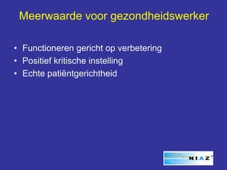 Meerwaarde voor gezondheidswerker

• Functioneren gericht op verbetering
• Positief kritische instelling
• Echte patiëntgerichtheid
 