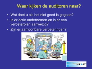 Waar kijken de auditoren naar?
• Wat doet u als het niet goed is gegaan?
• Is er actie ondernomen en is er een
  verbeterplan aanwezig?
• Zijn er aantoonbare verbeteringen?
 