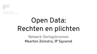 IP2
Informatieprofessional
Intellectueel Eigendom Jurist
Open Data:
Rechten en plichten
Netwerk Oorlogsbronnen
Maarten Zeinstra, IP Squared
 