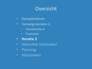 Overzicht
• Recapituleren
• Vervolg iteratie 1
– Visualisatie 3
– Evaluatie
• Iteratie 2
• Gebruikte technieken
• Planning
• Statistieken
 