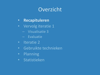 Overzicht
• Recapituleren
• Vervolg iteratie 1
– Visualisatie 3
– Evaluatie
• Iteratie 2
• Gebruikte technieken
• Planning
• Statistieken
 