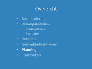 Overzicht
• Recapituleren
• Vervolg iteratie 1
– Visualisatie 3
– Evaluatie
• Iteratie 2
• Gebruikte technieken
• Planning
• Statistieken
 