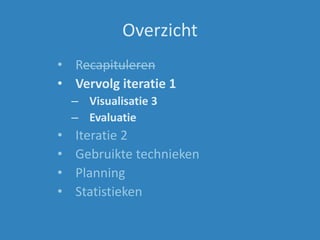 Overzicht
• Recapituleren
• Vervolg iteratie 1
– Visualisatie 3
– Evaluatie
• Iteratie 2
• Gebruikte technieken
• Planning
• Statistieken
 