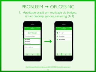 12
PROBLEEM → OPLOSSING
1. Applicatie draait om motivatie via badges,
is niet duidelijk genoeg aanwezig (1/3)
→
http://thesisquantiﬁedself.wordpress.com/2014/01/18/39-iteratie-3-3-oplossingen/
 