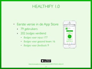 17
HEALTHIFY 1.0
• Eerste versie in de App Store	

‣ 79 gebruikers	

‣ 202 badges verdiend	

• Badges voor input: 177	

• Badges voor gezond leven: 16	

• Badges voor feedback: 9
https://itunes.apple.com/be/app/healthify/id807479642?l=nlmt=8
 