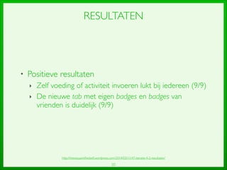 20
RESULTATEN
• Positieve resultaten	

‣ Zelf voeding of activiteit invoeren lukt bij iedereen (9/9)	

‣ De nieuwe tab met eigen badges en badges van
vrienden is duidelijk (9/9)
http://thesisquantiﬁedself.wordpress.com/2014/03/11/47-iteratie-4-2-resultaten/
 