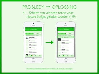 24
PROBLEEM → OPLOSSING
4. Scherm van vrienden tonen voor
nieuwe badges geladen worden (1/9)
→
http://thesisquantiﬁedself.wordpress.com/2014/03/11/48-iteratie-4-3-oplossingen/
 