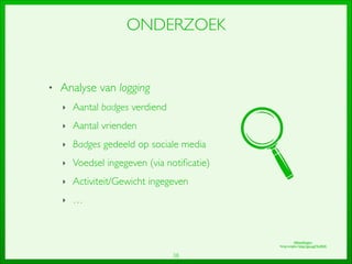 38
ONDERZOEK
• Analyse van logging	

‣ Aantal badges verdiend	

‣ Aantal vrienden	

‣ Badges gedeeld op sociale media	

‣ Voedsel ingegeven (via notiﬁcatie)	

‣ Activiteit/Gewicht ingegeven	

‣ …
Afbeeldingen:	

Vergrootglas: http://goo.gl/YevRhK
 